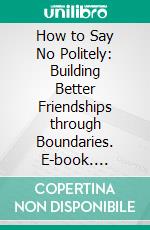 How to Say No Politely: Building Better Friendships through Boundaries. E-book. Formato EPUB ebook