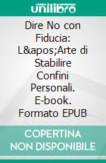 Dire No con Fiducia: L'Arte di Stabilire Confini Personali. E-book. Formato EPUB ebook