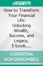 How to Transform Your Financial Life: Unlocking Wealth, Success, and Legacy. E-book. Formato EPUB ebook