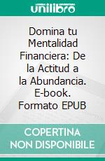 Domina tu Mentalidad Financiera: De la Actitud a la Abundancia. E-book. Formato EPUB ebook