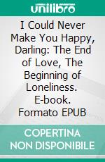 I Could Never Make You Happy, Darling: The End of Love, The Beginning of Loneliness. E-book. Formato EPUB ebook