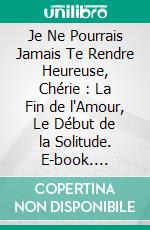 Je Ne Pourrais Jamais Te Rendre Heureuse, Chérie : La Fin de l'Amour, Le Début de la Solitude. E-book. Formato EPUB ebook
