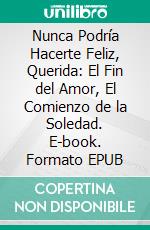 Nunca Podría Hacerte Feliz, Querida: El Fin del Amor, El Comienzo de la Soledad. E-book. Formato EPUB ebook