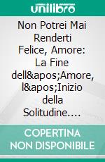 Non Potrei Mai Renderti Felice, Amore: La Fine dell'Amore, l'Inizio della Solitudine. E-book. Formato EPUB ebook