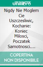 Nigdy Nie Moglem Cie Uszczesliwic, Kochanie: Koniec Milosci, Poczatek Samotnosci. E-book. Formato EPUB ebook