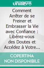 Comment Arrêter de se Freiner et Embrasser la Vie avec Confiance : Libérez-vous des Doutes et Accédez à Votre Vrai Pouvoir. E-book. Formato EPUB ebook