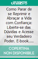Como Parar de se Reprimir e Abraçar a Vida com Confiança: Liberte-se das Dúvidas e Acesse seu Verdadeiro Poder. E-book. Formato EPUB ebook