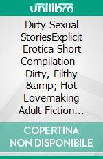 Dirty Sexual StoriesExplicit Erotica Short Compilation - Dirty, Filthy &amp; Hot Lovemaking Adult Fiction Collection. E-book. Formato EPUB ebook