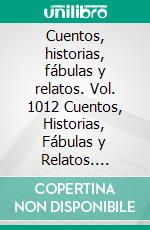Cuentos, historias, fábulas y relatos. Vol. 1012 Cuentos, Historias, Fábulas y Relatos. Colección Increíble en Español Ilustradas a Todo Color. E-book. Formato EPUB ebook