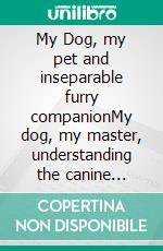 My Dog, my pet and inseparable furry companionMy dog, my master, understanding the canine world, an exploration of the wonderful world of dogs. E-book. Formato EPUB ebook