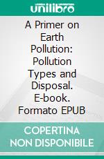 A Primer on Earth Pollution: Pollution Types and Disposal. E-book. Formato EPUB ebook