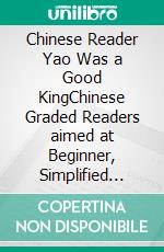 Chinese Reader Yao Was a Good KingChinese Graded Readers aimed at Beginner, Simplified Chinese, NEW HSK Standard. E-book. Formato EPUB ebook