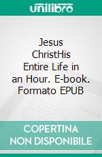 Jesus ChristHis Entire Life in an Hour. E-book. Formato EPUB ebook