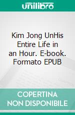 Kim Jong UnHis Entire Life in an Hour. E-book. Formato EPUB ebook