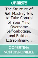 The Structure of Self-MasteryHow to Take Control of Your Mind, Overcome Self-Sabotage, and Build an Extraordinary Life. E-book. Formato EPUB ebook
