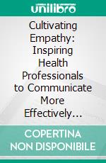 Cultivating Empathy: Inspiring Health Professionals to Communicate More Effectively (Revised Edition). E-book. Formato EPUB ebook di Kathleen Stephany