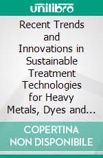 Recent Trends and Innovations in Sustainable Treatment Technologies for Heavy Metals, Dyes and Other Xenobiotics. E-book. Formato EPUB ebook di Biswanath Bhunia