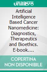 Artificial Intelligence Based Cancer Nanomedicine: Diagnostics, Therapeutics and Bioethics. E-book. Formato EPUB ebook di Fahima Dilnawaz