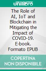 The Role of AI, IoT and Blockchain in Mitigating the Impact of COVID-19. E-book. Formato EPUB ebook