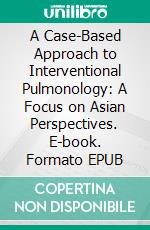 A Case-Based Approach to Interventional Pulmonology: A Focus on Asian Perspectives. E-book. Formato EPUB ebook di Jamalul Azizi Abdul Rahaman