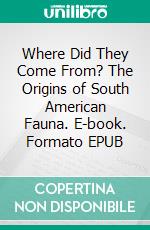 Where Did They Come From? The Origins of South American Fauna. E-book. Formato EPUB ebook