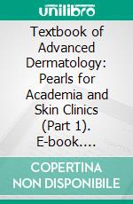 Textbook of Advanced Dermatology: Pearls for Academia and Skin Clinics (Part 1). E-book. Formato EPUB ebook