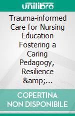 Trauma-informed Care for Nursing Education Fostering a Caring Pedagogy, Resilience &amp; Psychological Safety. E-book. Formato EPUB ebook