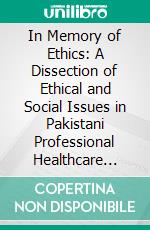 In Memory of Ethics: A Dissection of Ethical and Social Issues in Pakistani Professional Healthcare Practice. E-book. Formato EPUB ebook