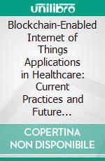 Blockchain-Enabled Internet of Things Applications in Healthcare: Current Practices and Future Directions. E-book. Formato EPUB ebook
