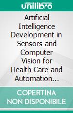 Artificial Intelligence Development in Sensors and Computer Vision for Health Care and Automation Application. E-book. Formato EPUB ebook