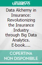 Data Alchemy in Insurance: Revolutionizing the Insurance Industry through Big Data Analytics. E-book. Formato EPUB ebook