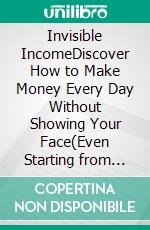 Invisible IncomeDiscover How to Make Money Every Day Without Showing Your Face(Even Starting from Scratch). E-book. Formato EPUB ebook