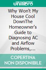 Why Won't My House Cool DownThe Homeowner's Guide to Diagnosing AC and Airflow Problems, Understanding What HVAC Companies Tell You, and Not Getting Ripped Off. E-book. Formato EPUB ebook