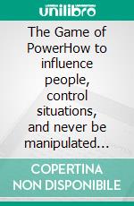 The Game of PowerHow to influence people, control situations, and never be manipulated again.. E-book. Formato EPUB ebook