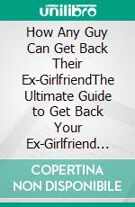 How Any Guy Can Get Back Their Ex-GirlfriendThe Ultimate Guide to Get Back Your Ex-Girlfriend in 2 Weeks of Less. E-book. Formato EPUB ebook