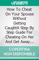 How To Cheat On Your Spouse Without Getting CaughtA Step By Step Guide For Cheating On Her And Get Away With It. E-book. Formato EPUB ebook di Tom Harold Smith