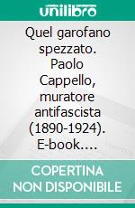 Quel garofano spezzato. Paolo Cappello, muratore antifascista (1890-1924). E-book. Formato EPUB ebook di Matteo Dalena