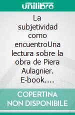 La subjetividad como encuentroUna lectura sobre la obra de Piera Aulagnier. E-book. Formato EPUB ebook