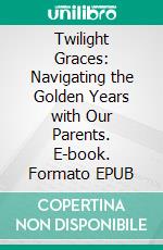Twilight Graces: Navigating the Golden Years with Our Parents. E-book. Formato EPUB ebook