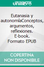Eutanasia y autonomíaConceptos, argumentos, reflexiones. E-book. Formato EPUB ebook