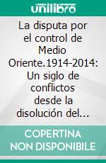 La disputa por el control de Medio Oriente.1914-2014: Un siglo de conflictos desde la disolución del Imperio Otomano hasta la aparición del Estado Islámico. E-book. Formato EPUB ebook di Ezequiel Kopel