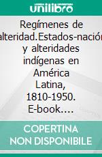 Regímenes de alteridad.Estados-nación y alteridades indígenas en América Latina, 1810-1950. E-book. Formato EPUB