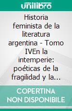 Historia feminista de la literatura argentina - Tomo IVEn la intemperie: poéticas de la fragilidad y la revuelta. E-book. Formato EPUB ebook