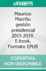 Mauricio MacriSu gestión presidencial 2015-2019. E-book. Formato EPUB