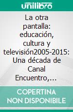 La otra pantalla: educación, cultura y televisión2005-2015: Una década de Canal Encuentro, Pakapaka y las nuevas señales educativas. E-book. Formato EPUB ebook