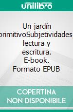 Un jardín primitivoSubjetividades, lectura y escritura. E-book. Formato EPUB ebook