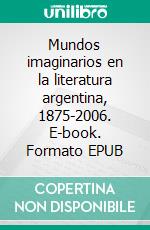 Mundos imaginarios en la literatura argentina, 1875-2006. E-book. Formato EPUB ebook