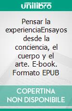 Pensar la experienciaEnsayos desde la conciencia, el cuerpo y el arte. E-book. Formato EPUB ebook
