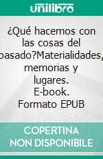 ¿Qué hacemos con las cosas del pasado?Materialidades, memorias y lugares. E-book. Formato EPUB ebook