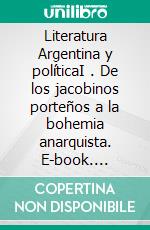 Literatura Argentina y políticaI . De los jacobinos porteños a la bohemia anarquista. E-book. Formato EPUB ebook
